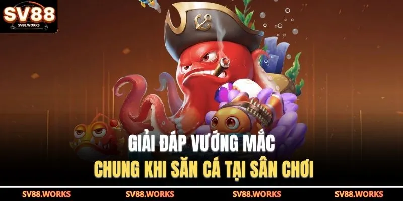 Bắn Cá SV88 4 Giải đáp vướng mắc chung khi săn cá tại sân chơi
